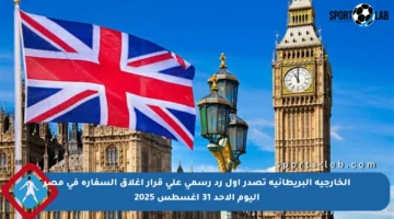 الخارجية البريطانية تصدر أول رد رسمي على قرار إغلاق السفارة في مصر اليوم الأحد 31 أغسطس 2025